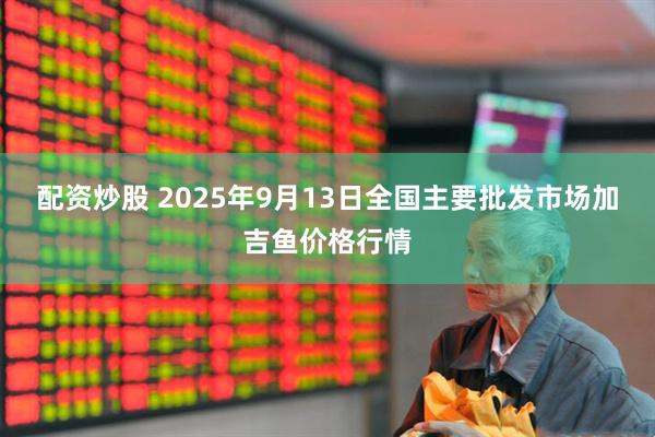 配资炒股 2025年9月13日全国主要批发市场加吉鱼价格行情