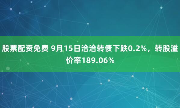 股票配资免费 9月15日洽洽转债下跌0.2%,转股溢价率189.06%