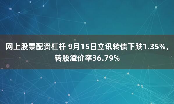 网上股票配资杠杆 9月15日立讯转债下跌1.35%,转股溢价率36.79%