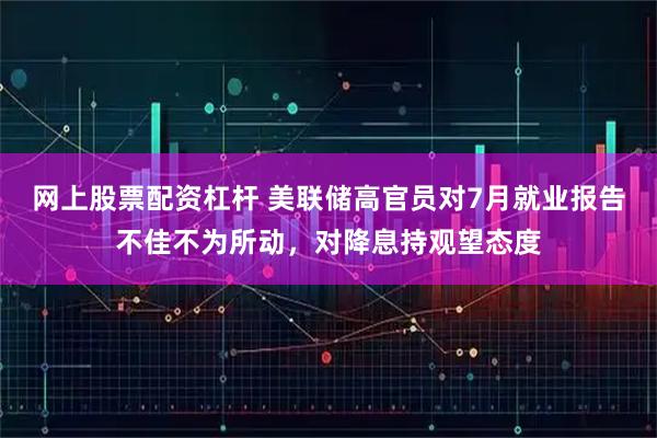 网上股票配资杠杆 美联储高官员对7月就业报告不佳不为所动,对降息持观望态度