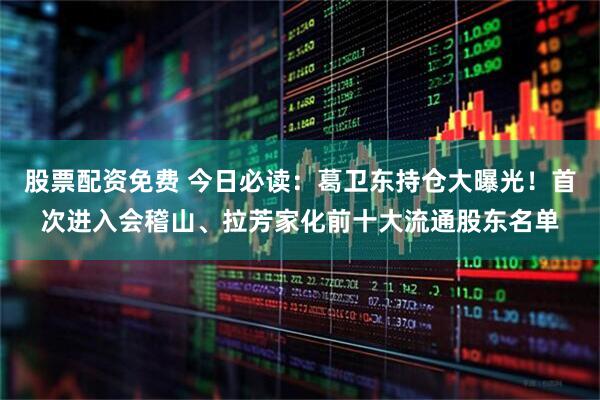 股票配资免费 今日必读:葛卫东持仓大曝光!首次进入会稽山、拉芳家化前十大流通股东名单