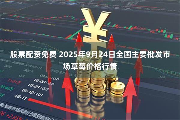 股票配资免费 2025年9月24日全国主要批发市场草莓价格行情