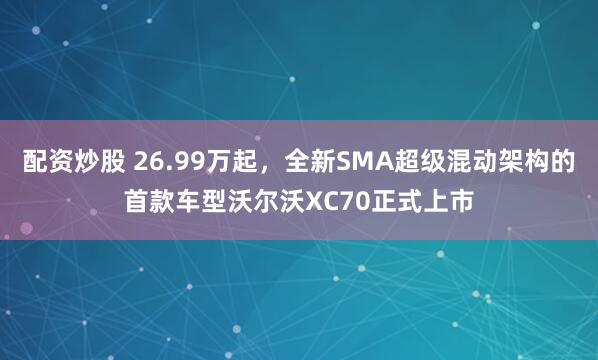 配资炒股 26.99万起,全新SMA超级混动架构的首款车型沃尔沃XC70正式上市