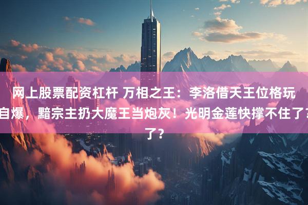 网上股票配资杠杆 万相之王:李洛借天王位格玩自爆,黯宗主扔大魔王当炮灰!光明金莲快撑不住了?