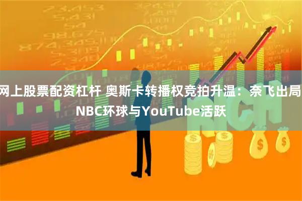 网上股票配资杠杆 奥斯卡转播权竞拍升温：奈飞出局 NBC环球与YouTube活跃
