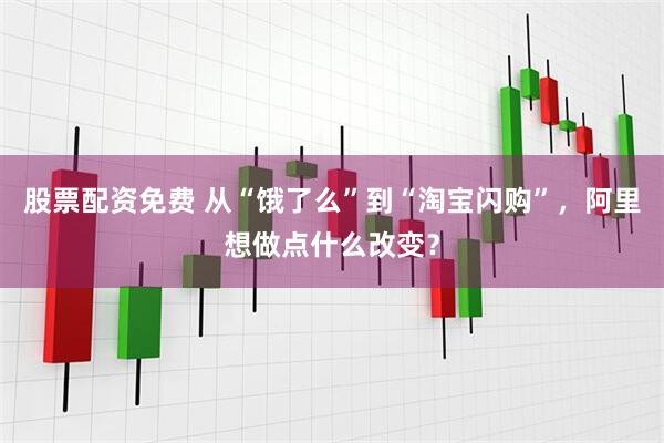 股票配资免费 从“饿了么”到“淘宝闪购”，阿里想做点什么改变？