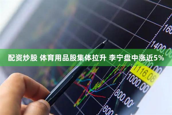 配资炒股 体育用品股集体拉升 李宁盘中涨近5%