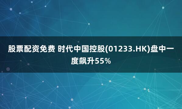 股票配资免费 时代中国控股(01233.HK)盘中一度飙升55%