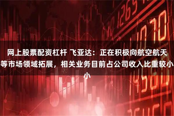 网上股票配资杠杆 飞亚达：正在积极向航空航天等市场领域拓展，相关业务目前占公司收入比重较小