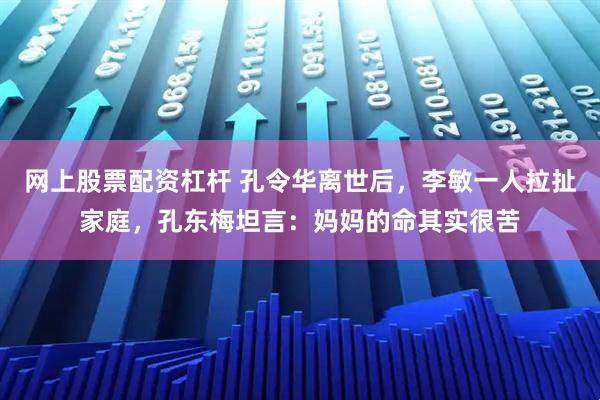 网上股票配资杠杆 孔令华离世后，李敏一人拉扯家庭，孔东梅坦言：妈妈的命其实很苦