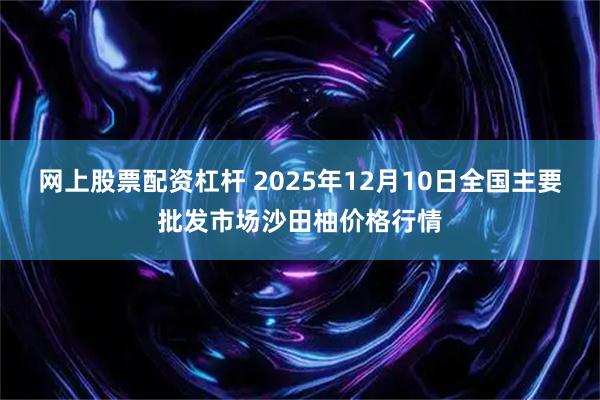 网上股票配资杠杆 2025年12月10日全国主要批发市场沙田柚价格行情
