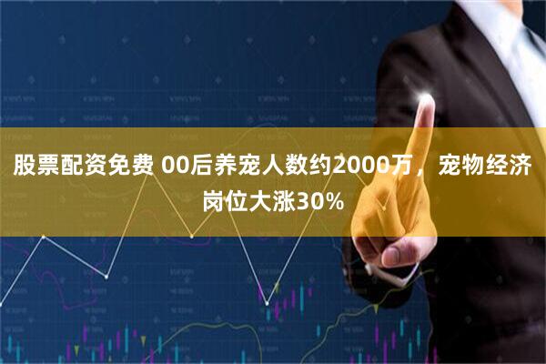 股票配资免费 00后养宠人数约2000万,宠物经济岗位大涨30%
