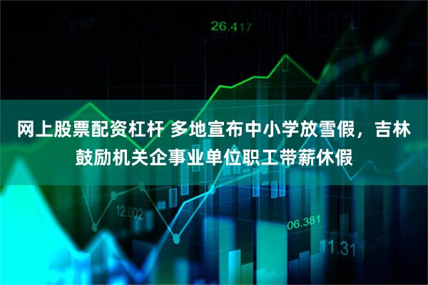 网上股票配资杠杆 多地宣布中小学放雪假，吉林鼓励机关企事业单位职工带薪休假