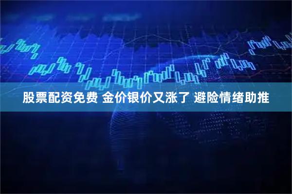 股票配资免费 金价银价又涨了 避险情绪助推