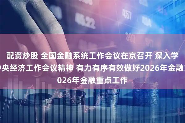 配资炒股 全国金融系统工作会议在京召开 深入学习贯彻中央经济工作会议精神 有力有序有效做好2026年金融重点工作