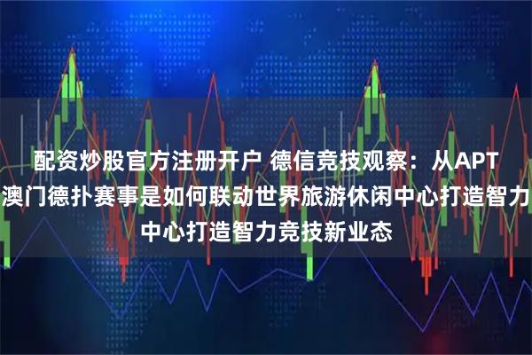 配资炒股官方注册开户 德信竞技观察：从APT澳门站剖析澳门德扑赛事是如何联动世界旅游休闲中心打造智力竞技新业态