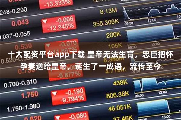 十大配资平台app下载 皇帝无法生育,忠臣把怀孕妻送给皇帝,诞生了一成语,流传至今