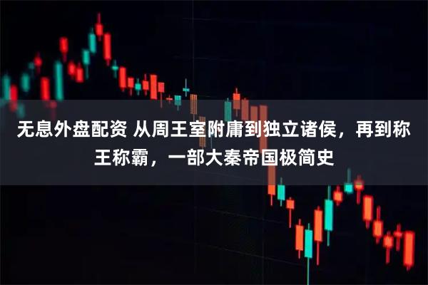 无息外盘配资 从周王室附庸到独立诸侯，再到称王称霸，一部大秦帝国极简史