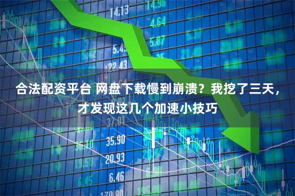 合法配资平台 网盘下载慢到崩溃？我挖了三天，才发现这几个加速小技巧