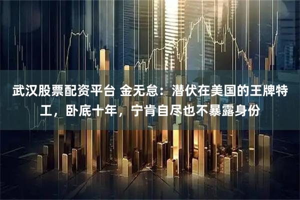 武汉股票配资平台 金无怠：潜伏在美国的王牌特工，卧底十年，宁肯自尽也不暴露身份