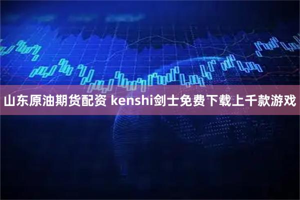 山东原油期货配资 kenshi剑士免费下载上千款游戏