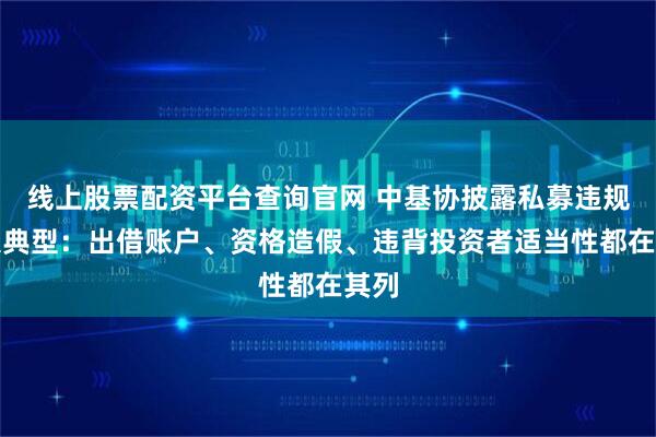 线上股票配资平台查询官网 中基协披露私募违规四大典型：出借账户、资格造假、违背投资者适当性都在其列