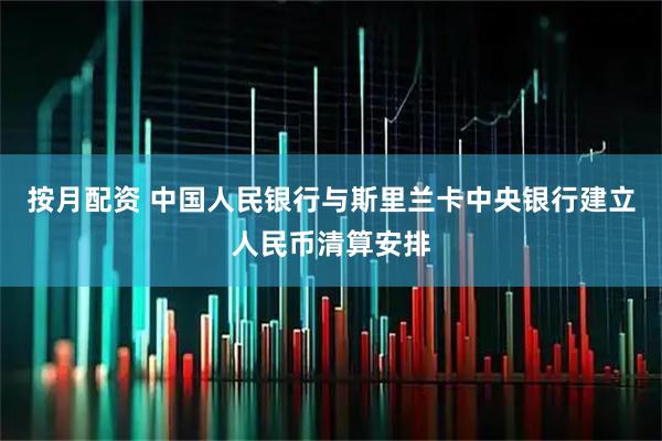 按月配资 中国人民银行与斯里兰卡中央银行建立人民币清算安排