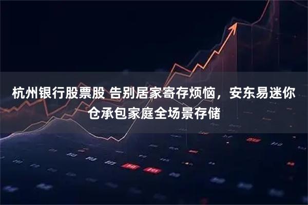 杭州银行股票股 告别居家寄存烦恼，安东易迷你仓承包家庭全场景存储