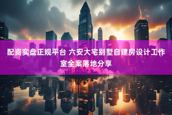 配资实盘正规平台 六安大宅别墅自建房设计工作室全案落地分享