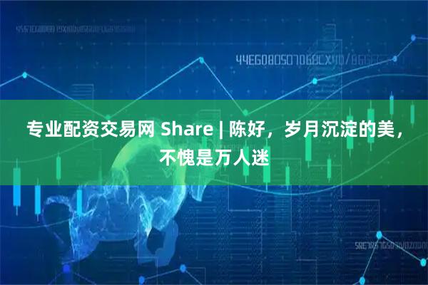 专业配资交易网 Share | 陈好，岁月沉淀的美，不愧是万人迷