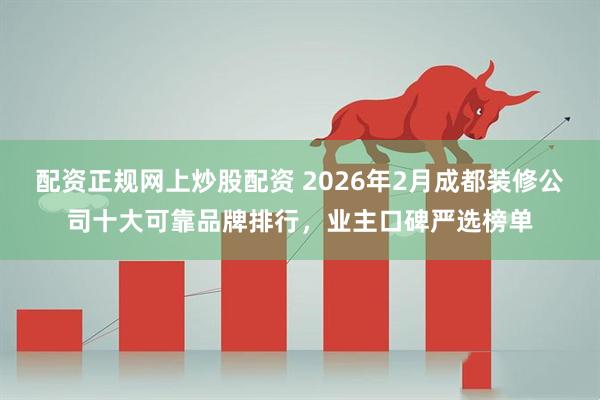 配资正规网上炒股配资 2026年2月成都装修公司十大可靠品牌排行,业主口碑严选榜单