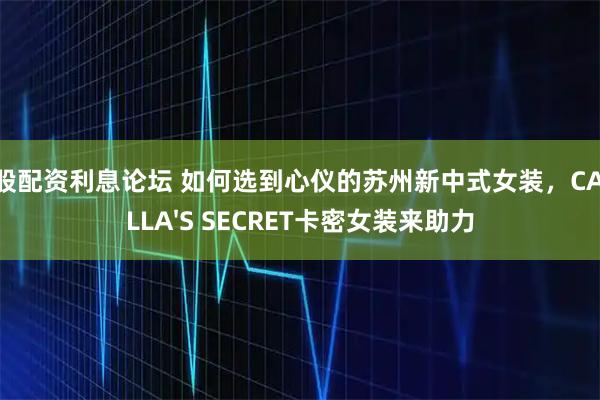 炒股配资利息论坛 如何选到心仪的苏州新中式女装，CAMILLA'S SECRET卡密女装来助力