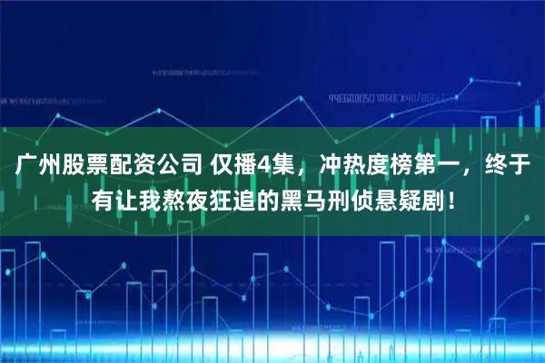 广州股票配资公司 仅播4集,冲热度榜第一,终于有让我熬夜狂追的黑马刑侦悬疑剧!