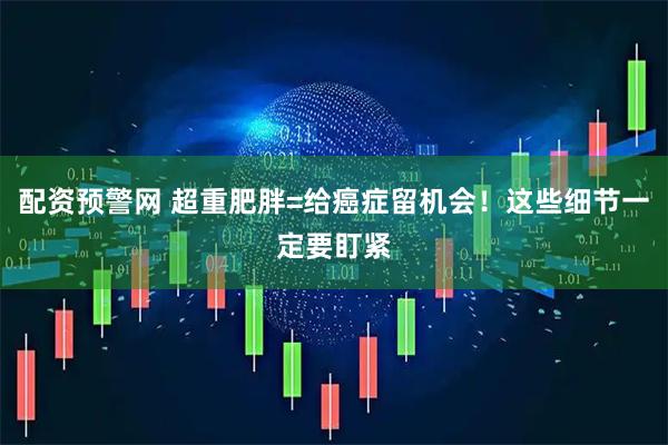 配资预警网 超重肥胖=给癌症留机会！这些细节一定要盯紧