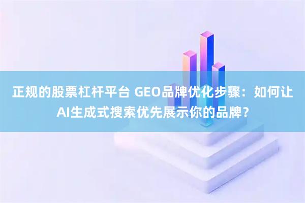 正规的股票杠杆平台 GEO品牌优化步骤:如何让AI生成式搜索优先展示你的品牌?