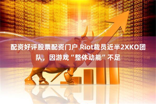 配资好评股票配资门户 Riot裁员近半2XKO团队，因游戏“整体动能”不足