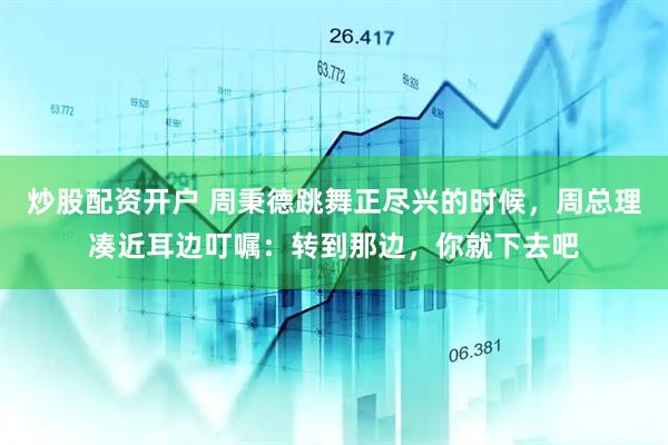 炒股配资开户 周秉德跳舞正尽兴的时候，周总理凑近耳边叮嘱：转到那边，你就下去吧