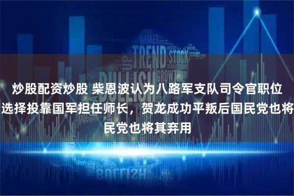 炒股配资炒股 柴恩波认为八路军支队司令官职位太小，选择投靠国军担任师长，贺龙成功平叛后国民党也将其弃用