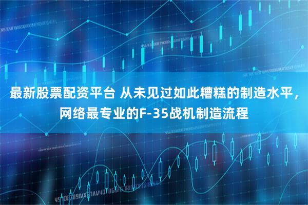 最新股票配资平台 从未见过如此糟糕的制造水平，网络最专业的F-35战机制造流程