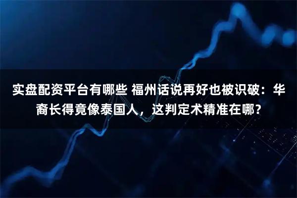 实盘配资平台有哪些 福州话说再好也被识破：华裔长得竟像泰国人，这判定术精准在哪？