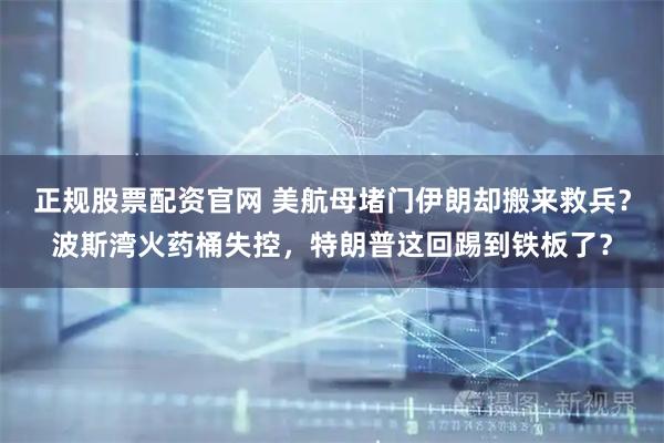 正规股票配资官网 美航母堵门伊朗却搬来救兵？波斯湾火药桶失控，特朗普这回踢到铁板了？