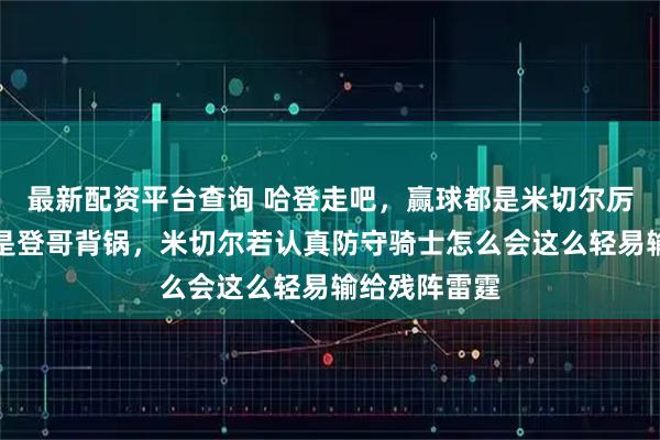最新配资平台查询 哈登走吧，赢球都是米切尔厉害，输了就是登哥背锅，米切尔若认真防守骑士怎么会这么轻易输给残阵雷霆