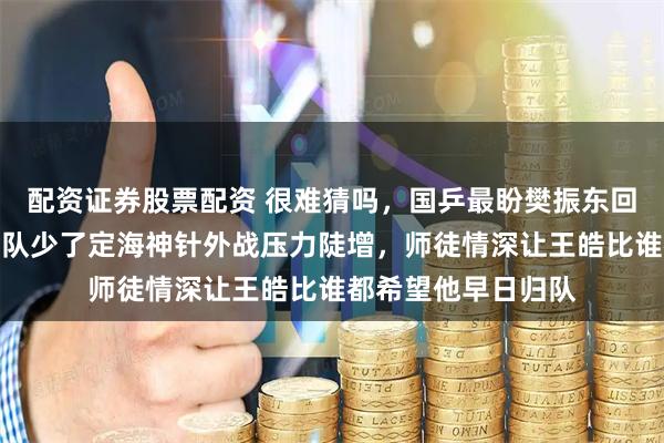 配资证券股票配资 很难猜吗，国乒最盼樊振东回来的就是王皓，男队少了定海神针外战压力陡增，师徒情深让王皓比谁都希望他早日归队
