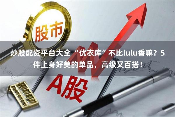 炒股配资平台大全 “优衣库”不比lulu香嘛？5件上身好美的单品，高级又百搭！