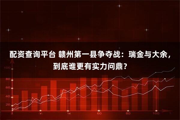 配资查询平台 赣州第一县争夺战:瑞金与大余,到底谁更有实力问鼎?