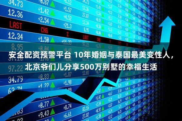 安全配资预警平台 10年婚姻与泰国最美变性人，北京爷们儿分享500万别墅的幸福生活
