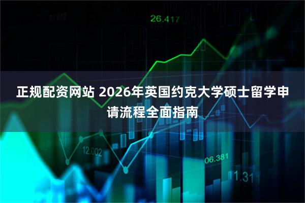 正规配资网站 2026年英国约克大学硕士留学申请流程全面指南