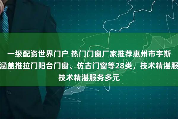 一级配资世界门户 热门门窗厂家推荐惠州市宇斯盟纳，涵盖推拉门阳台门窗、仿古门窗等28类，技术精湛服务多元