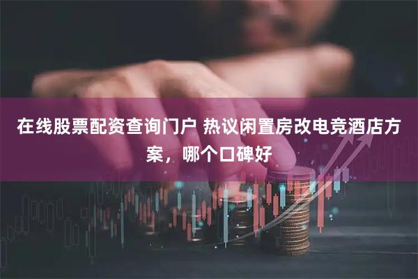 在线股票配资查询门户 热议闲置房改电竞酒店方案，哪个口碑好