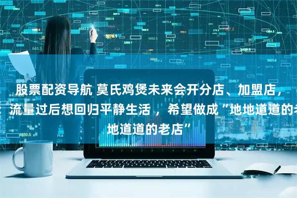 股票配资导航 莫氏鸡煲未来会开分店、加盟店，老莫：流量过后想回归平静生活 ，希望做成“地地道道的老店”